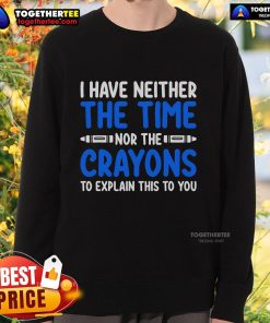 Official I Have Neither The Time Nor The Crayons To Explain This To You Sweatshirt in stylish design and vibrant colors.