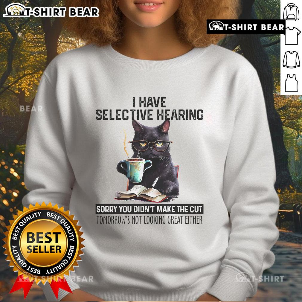 Official I Have Selective Hearing You Didn'T Make The Cut Funny Cat Sweatshirt