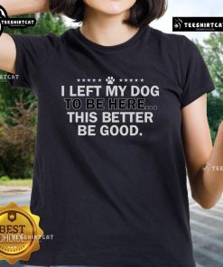 Official I Left My Dog To Be Here This Better Be Good Ladies Tee featuring a fun, humorous dog-themed graphic design.