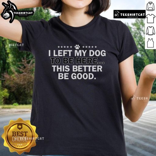 Official I Left My Dog To Be Here This Better Be Good Ladies Tee featuring a fun, humorous dog-themed graphic design.