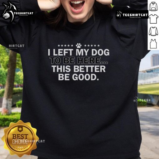 Official I Left My Dog To Be Here This Better Be Good Sweatshirt featuring bold text and a cozy design for dog lovers.