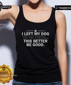 Official I Left My Dog To Be Here This Better Be Good Tank Top featuring a humorous dog-themed graphic design.