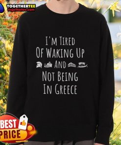 Alt Text: Funny Greek sweatshirt with I'm Tired of Waking Up and Not Being in Greece design, perfect for Greece lovers.