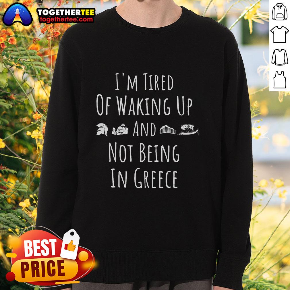 Official I'M Tired Of Waking Up And Not Being In Greece Funny Greek Sweatshirt Alt Text: Funny Greek sweatshirt with I'm Tired of Waking Up and Not Being in Greece design, perfect for Greece lovers.