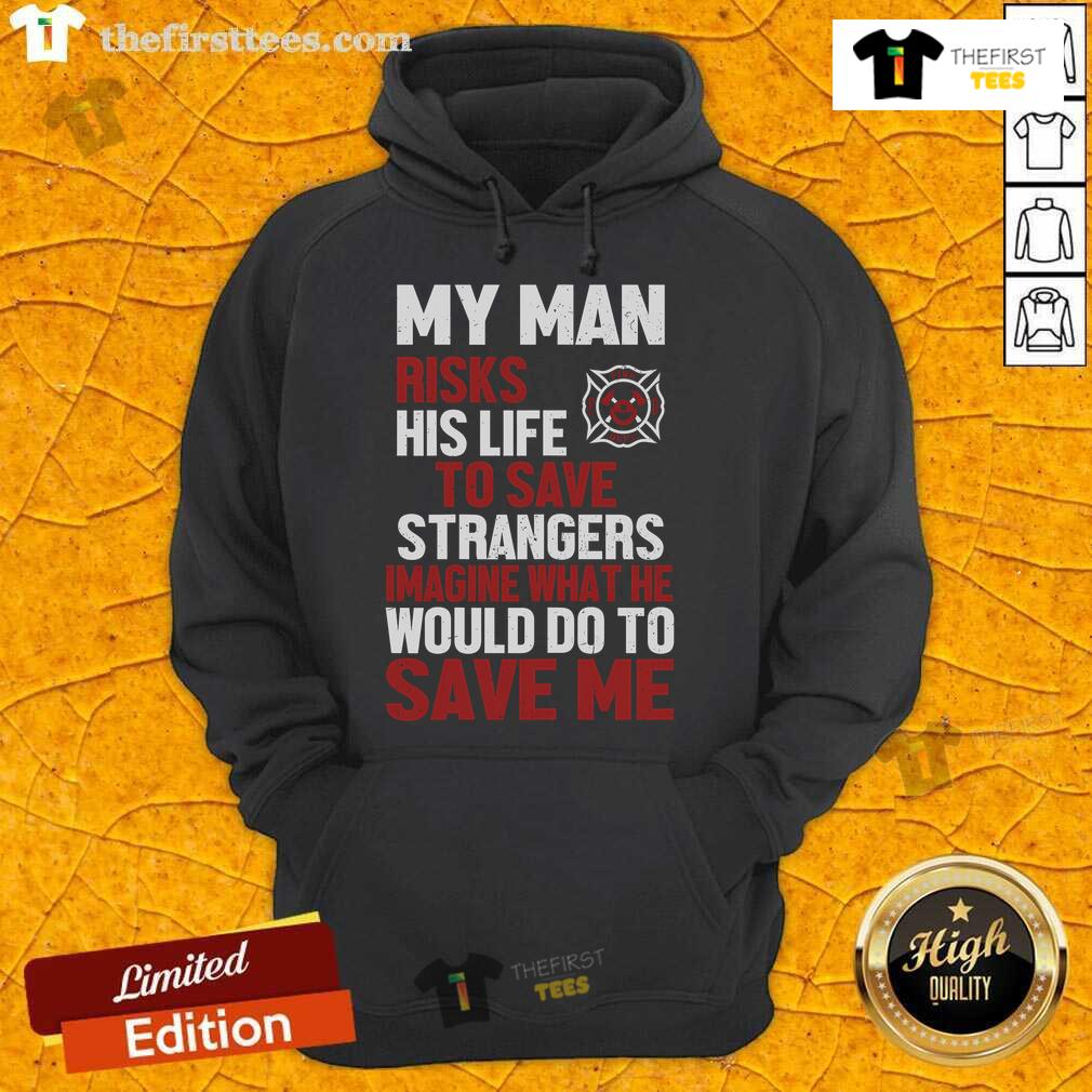 Official My Man Risks His Life To Save Stranger Imagine What He Would Do To Save Me Firefighter Hoodie Firefighter hoodie featuring the phrase 'My Man Risks His Life To Save Stranger' - perfect for honoring brave heroes.
