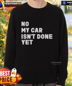 Official No My Car Isn't Done Yet Sweatshirt in black, featuring bold white text, perfect for car enthusiasts and humor lovers.
