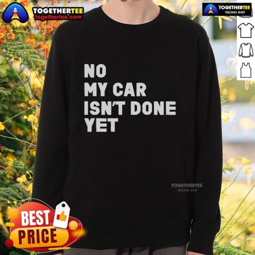Official No My Car Isn't Done Yet Sweatshirt in black, featuring bold white text, perfect for car enthusiasts and humor lovers.