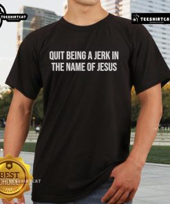 Official Quit Being A Jerk In The Name Of Jesus T-Shirt featuring bold text design on a casual shirt.