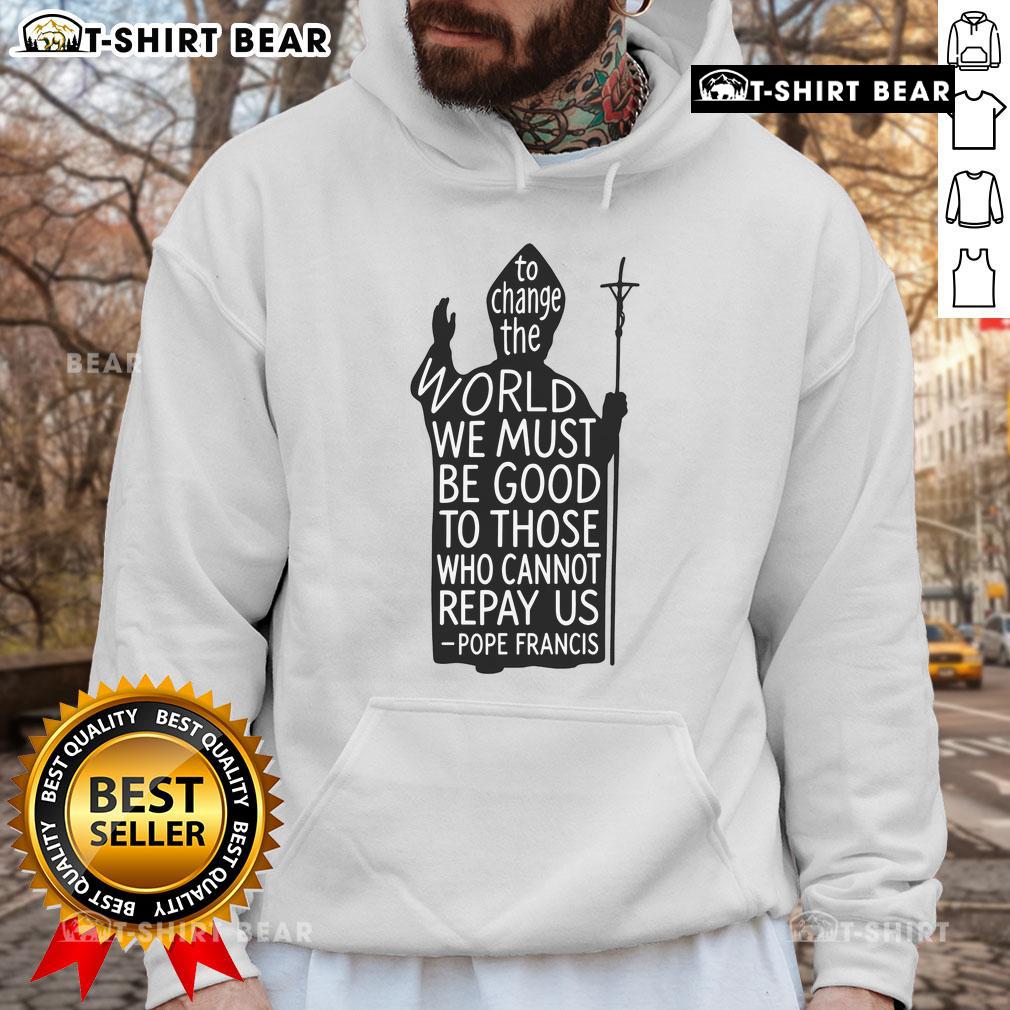 Official To Change The World We Must Be Good To Those Who Cannot Repay Us Rest In Peace Pope Francis Hoodie Alt Text: Pope Francis hoodie featuring the quote on kindness and change, honoring his legacy with a stylish design.