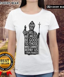 Official Pope Francis Ladies Tee: 'To Change The World, Be Good to Those Who Cannot Repay Us' - Rest in Peace.
