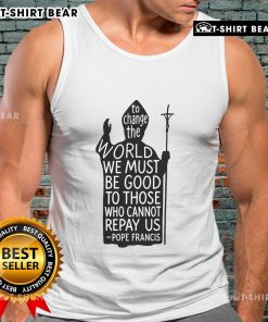 Tank top featuring Pope Francis quote: 'To change the world, we must be good to those who cannot repay us.' Rest in peace.