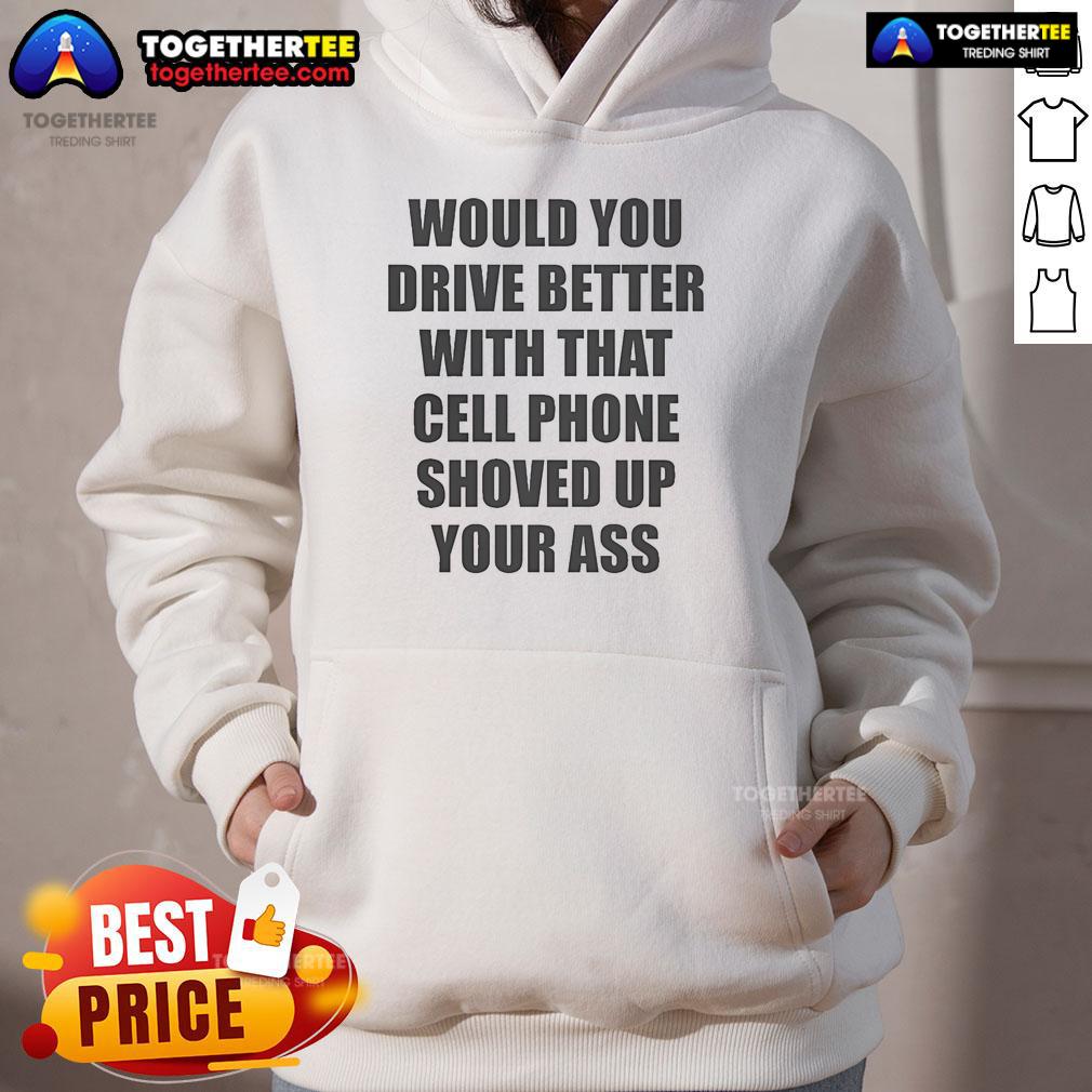 Official Would You Drive Better With That Cell Phone Shoved Up Your Ass Hoodie Official 'Would You Drive Better With That Cell Phone Shoved Up Your Ass' hoodie design featuring bold text and graphic.