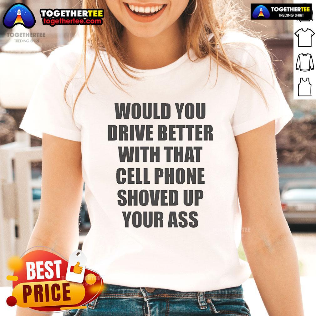 Official Would You Drive Better With That Cell Phone Shoved Up Your Ass Ladies-Tee Official 'Would You Drive Better With That Cell Phone Shoved Up Your Ass' Ladies Tee in vibrant colors and stylish design.
