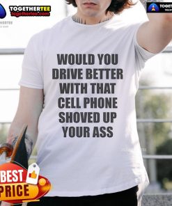 Alt Text: Official Would You Drive Better With That Cell Phone Shoved Up Your Ass T-Shirt featuring bold graphic design.