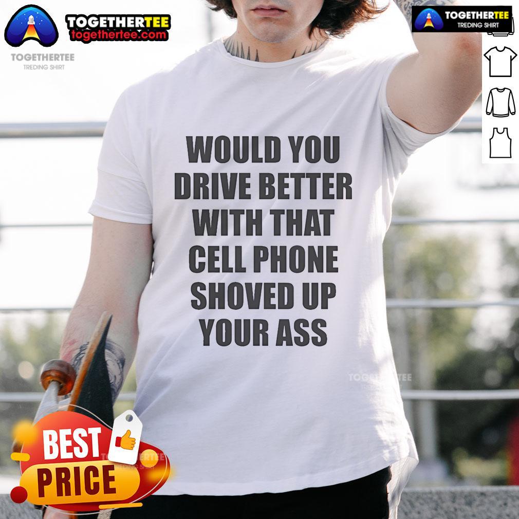 Official Would You Drive Better With That Cell Phone Shoved Up Your Ass T Shirt Alt Text: Official Would You Drive Better With That Cell Phone Shoved Up Your Ass T-Shirt featuring bold graphic design.