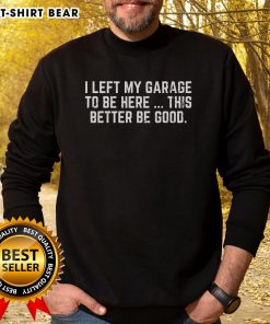 Funny mechanic sweatshirt saying 'I Left My Garage To Be Here, This Better Be Good' in a stylish design.