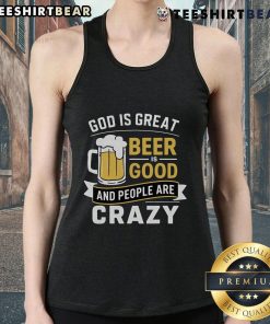 Premium God Is Great Beer Is Good And People Are Crazy tank top featuring a bold, humorous graphic design.