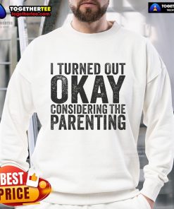 Pretty Nice I Turned Out Okay Considering The Parenting Sweatshirt displayed on a cozy background.