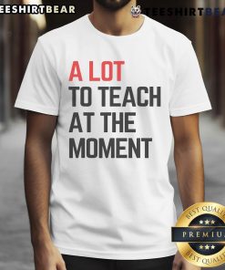 Top A Lot To Teach At The Moment T-Shirt featuring inspiring lesson vibes for educators and learners.