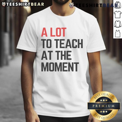 Top A Lot To Teach At The Moment T-Shirt featuring inspiring lesson vibes for educators and learners.