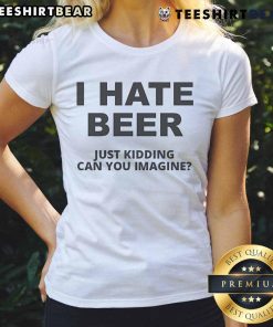 Alt Text: Funny ladies tee featuring 'I Hate Beer, Just Kidding, Can You Imagine?' humorous design for beer lovers.