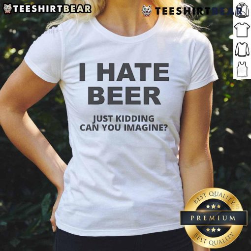 Alt Text: Funny ladies tee featuring 'I Hate Beer, Just Kidding, Can You Imagine?' humorous design for beer lovers.