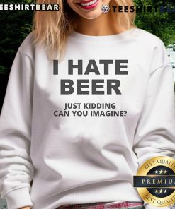Cozy 'I Hate Beer, Just Kidding, Can You Imagine?' sweatshirt in a casual setting, perfect for beer lovers and humor fans.