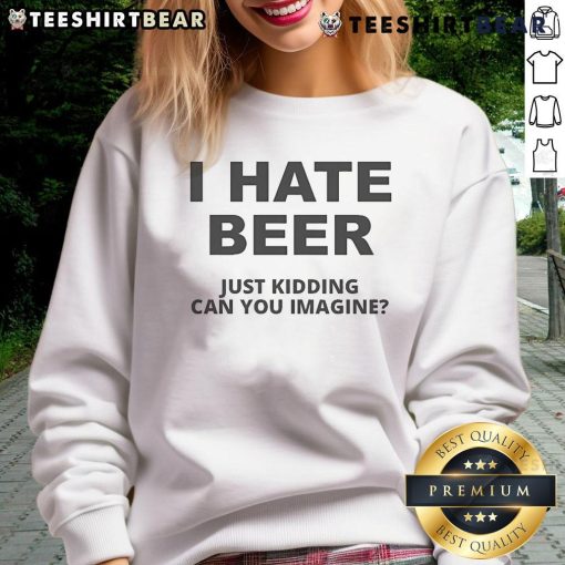 Cozy 'I Hate Beer, Just Kidding, Can You Imagine?' sweatshirt in a casual setting, perfect for beer lovers and humor fans.