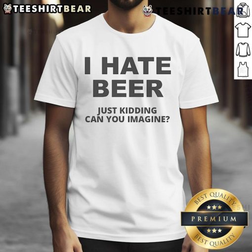 Funny 'I Hate Beer Just Kidding Can You Imagine' T-Shirt design, perfect for beer lovers and humor enthusiasts.