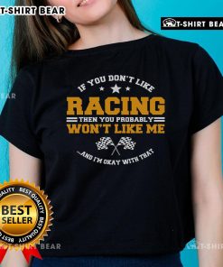 Top If You Don't Like Racing Then You Probably Won't Like Me And I'm Okay With That Ladies Tee in stylish design.