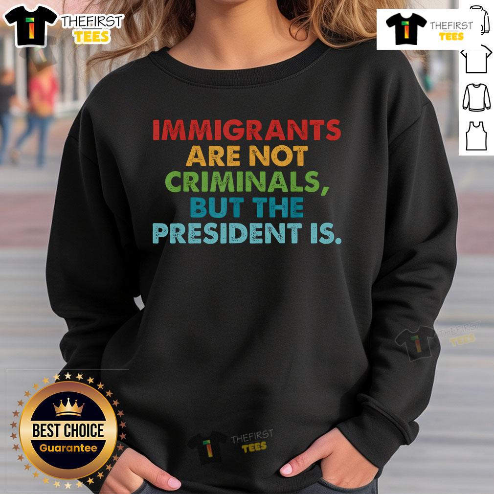 Top Immigrants Are Not Criminals But The President Is Sweatshirt Top-Immigrants-Are-Not-Criminals-But-The-President-Is sweatshirt promoting immigrant rights and social justice.