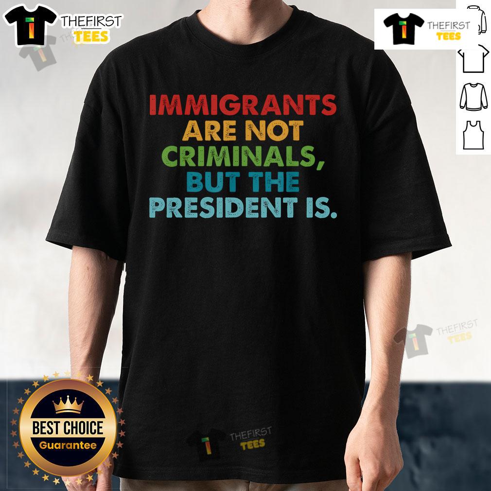Top Immigrants Are Not Criminals But The President Is T Shirt Top Immigrants Are Not Criminals But The President Is T-Shirt featuring bold text on a casual tee, promoting positive immigration views.