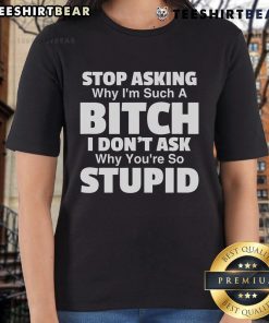 Funny ladies tee with 'Top Stop Asking Why Im Such A Bitch I Dont Ask Why Youre So Stupid' graphic design.