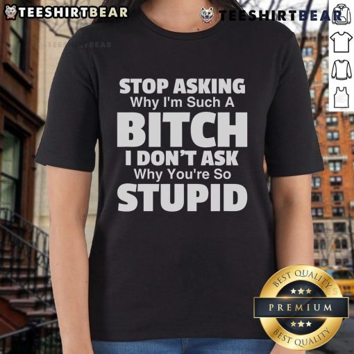 Funny ladies tee with 'Top Stop Asking Why Im Such A Bitch I Dont Ask Why Youre So Stupid' graphic design.