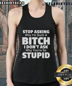 Trendy tank top with bold text: 'Stop Asking Why Im Such A Bitch, I Dont Ask Why Youre So Stupid' in stylish font.