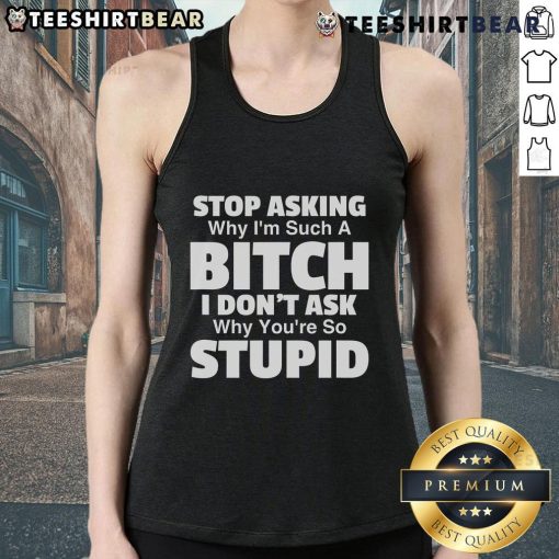 Trendy tank top with bold text: 'Stop Asking Why Im Such A Bitch, I Dont Ask Why Youre So Stupid' in stylish font.