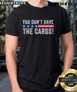 Top You Don't Have The Cards T-Shirt featuring President Donald Trump with humorous political quote design.