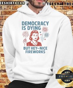 Funny Democracy is Dying but Hey Nice Fireworks Hoodie featuring vibrant fireworks design for a humorous political statement.
