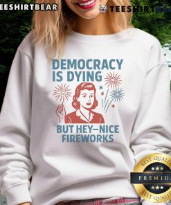 Funny Democracy is Dying but Hey Nice Fireworks Sweatshirt featuring vibrant fireworks design and humorous text.
