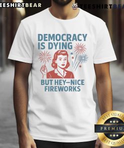 Alt Text: Funny 'Democracy Is Dying But Hey Nice Fireworks' T-Shirt design featuring vibrant fireworks and bold text.