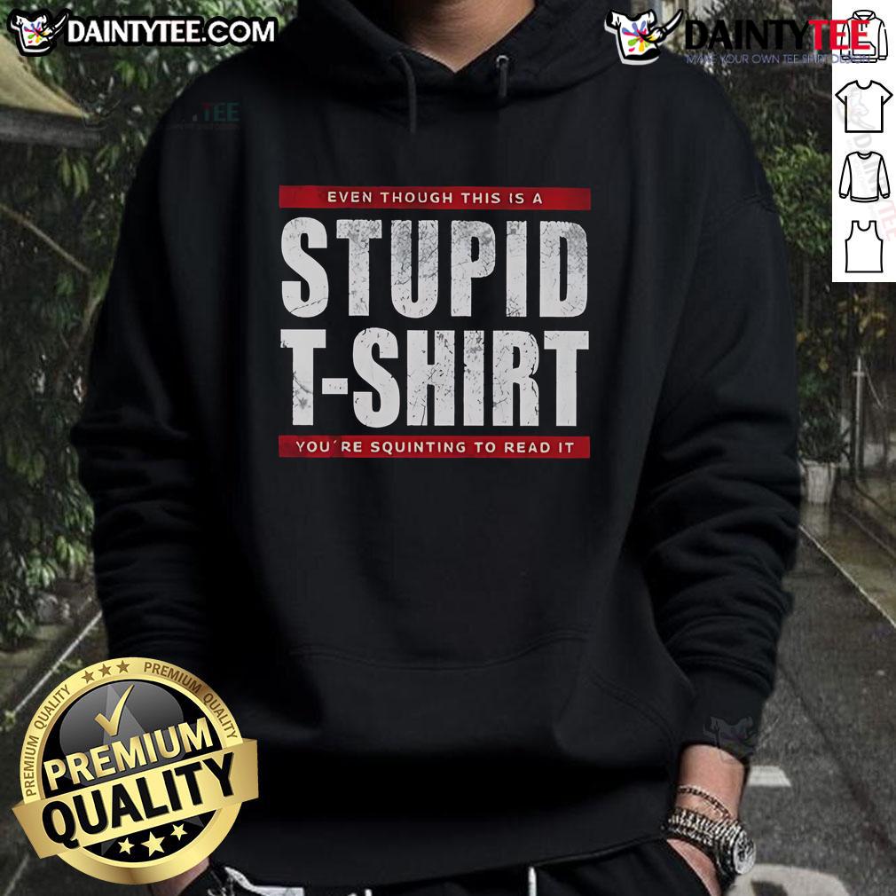 Funny Even Though This Is A Stupid T Shirt You'Re Squinting To Read It Hoodie Funny hoodie featuring a quirky slogan that makes you squint to read, perfect for casual wear and humor lovers.