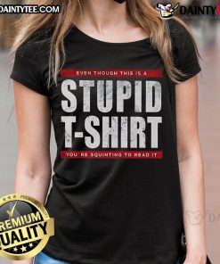 Humorous ladies tee with funny text 'Even though this is a stupid t-shirt, you're squinting to read it'.