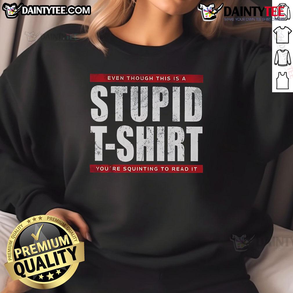 Funny Even Though This Is A Stupid T-Shirt You're Squinting To Read It Sweatshirt Funny sweatshirt with squinting text: 'Even though this is a stupid t-shirt, you're squinting to read it.'