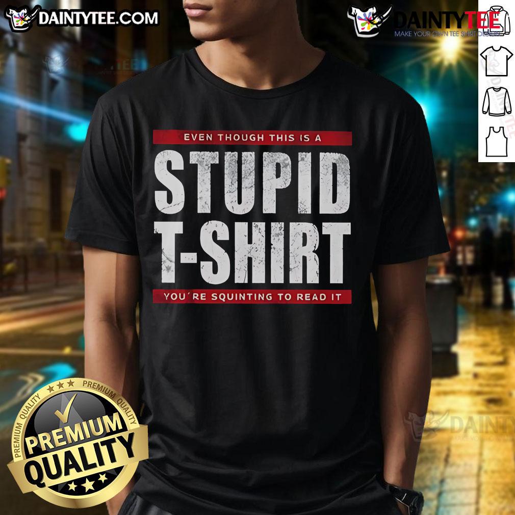 Funny Even Though This Is A Stupid T Shirt You'Re Squinting To Read It T Shirt Funny T-shirt design with the phrase Even Though This Is A Stupid T-Shirt You're Squinting To Read It in bold text.