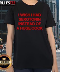 Funny I Wish I Had Serotonin Instead Of A Huge Cock Ladies Tee featuring humorous text on a casual women's t-shirt.