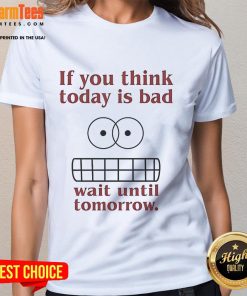 Funny 'If You Think Today Is Bad, Wait Until Tomorrow' Ladies Tee featuring humor and stylish design for casual wear.