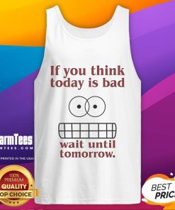 Funny tank top featuring the phrase 'If You Think Today Is Bad, Wait Until Tomorrow' for humor lovers.