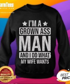 Funny 'I'm A Grown Ass Man And I Do What My Wife Wants' sweatshirt displayed on a model, showcasing humor and style.