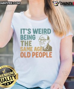 Alt Text: Funny 'It's Weird Being The Same Age As Old People' Ladies Tee featuring humorous graphic design for women.