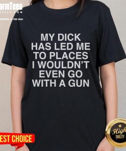 Funny ladies tee featuring the phrase 'My Dick Has Led Me To Places I Wouldnt Go With A Gun' in bold, playful font.